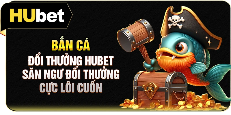 Bắn Cá Đổi Thưởng Hubet | Săn Ngư Đổi Thưởng Cực Lôi Cuốn