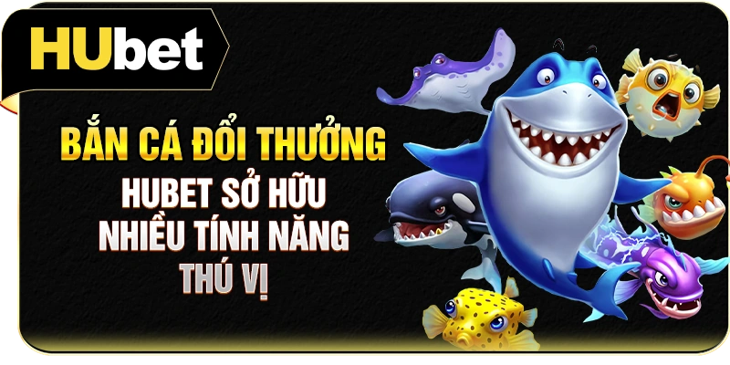 Bắn cá đổi thưởng Hubet sở hữu nhiều tính năng thú vị