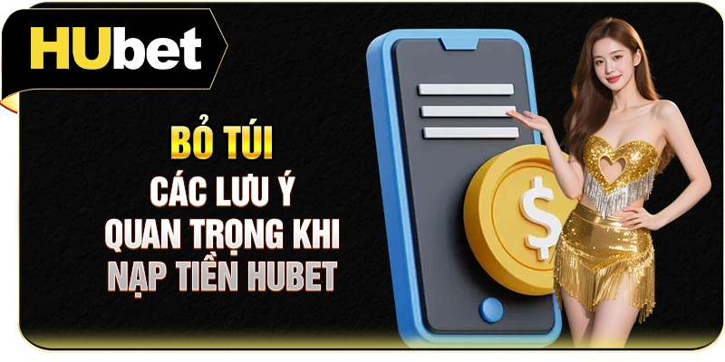 Bỏ túi các lưu ý quan trọng khi nạp tiền Hubet