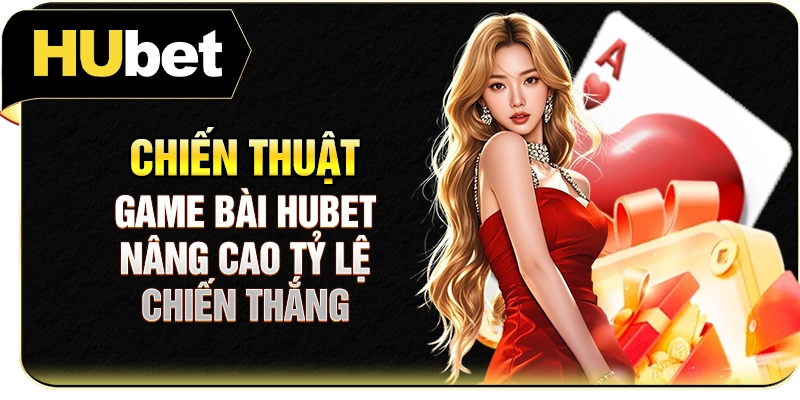 Chiến Thuật Game Bài Hubet - Nâng Cao Tỷ Lệ Chiến Thắng