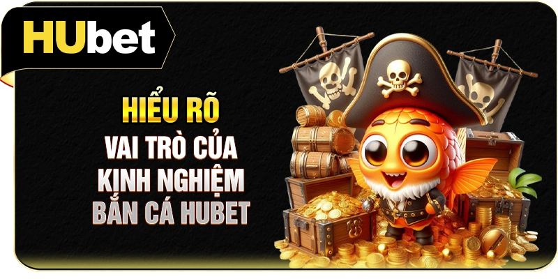 Hiểu rõ vai trò của kinh nghiệm bắn cá Hubet
