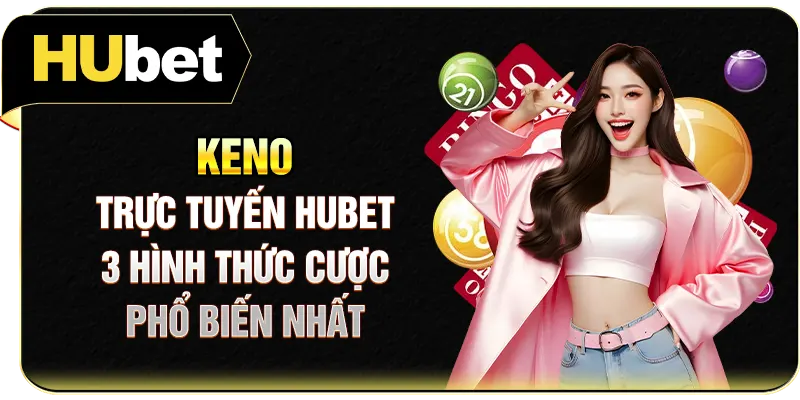 Keno Trực Tuyến Hubet - 3 Hình Thức Cược Phổ Biến Nhất