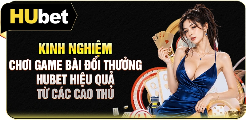 Kinh nghiệm chơi game bài đổi thưởng Hubet hiệu quả từ các cao thủ