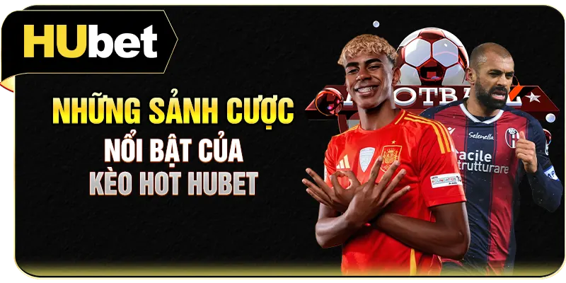 Những sảnh cược nổi bật của kèo hot Hubet