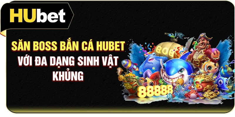 Săn Boss bắn cá Hubet với đa dạng sinh vật khủng