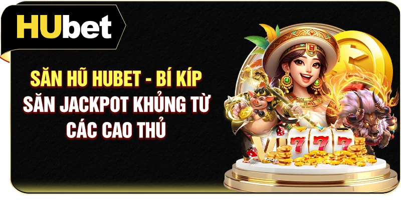 Săn Hũ Hubet - Bí Kíp Săn Jackpot Khủng Từ Các Cao Thủ