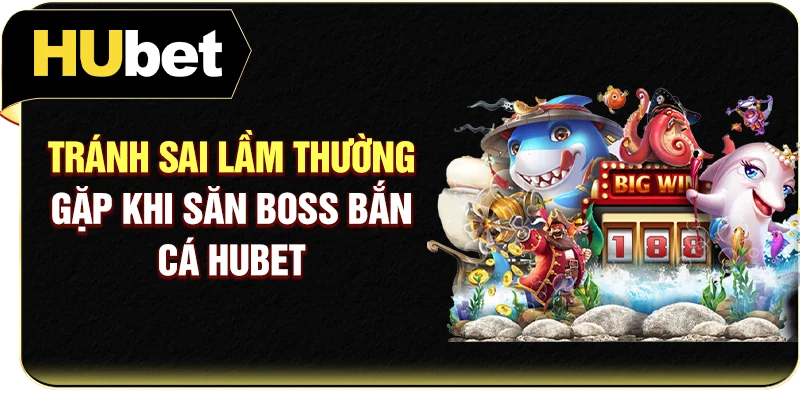 Tránh sai lầm thường gặp khi săn Boss bắn cá Hubet